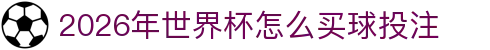 2026年世界杯怎么买球投注-FIFA世界杯官方合作指定网站